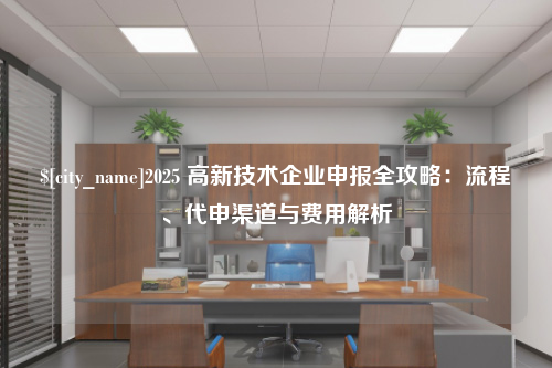 2025 高新技术企业申报全攻略：流程、代申渠道与费用解析