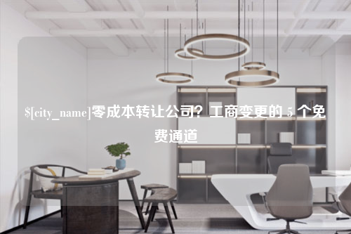 零成本转让公司？工商变更的 5 个免费通道