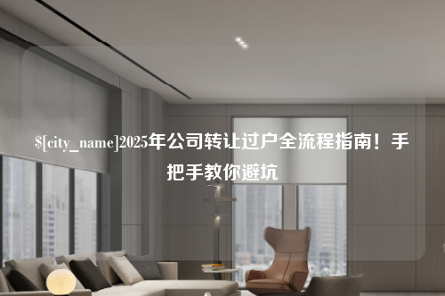 2025年公司转让过户全流程指南！手把手教你避坑