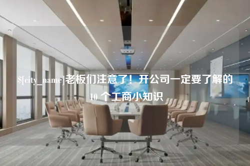 老板们注意了！开公司一定要了解的 10 个工商小知识